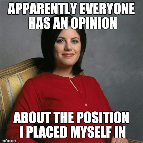 Monica Lewinsky  | APPARENTLY EVERYONE HAS AN OPINION; ABOUT THE POSITION I PLACED MYSELF IN | image tagged in monica lewinsky,memes | made w/ Imgflip meme maker