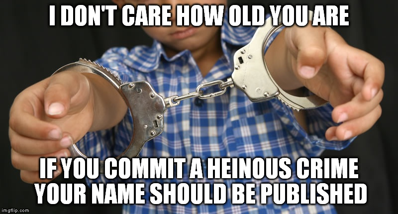 I DON'T CARE HOW OLD YOU ARE; IF YOU COMMIT A HEINOUS CRIME YOUR NAME SHOULD BE PUBLISHED | image tagged in publish their names regardless of age | made w/ Imgflip meme maker