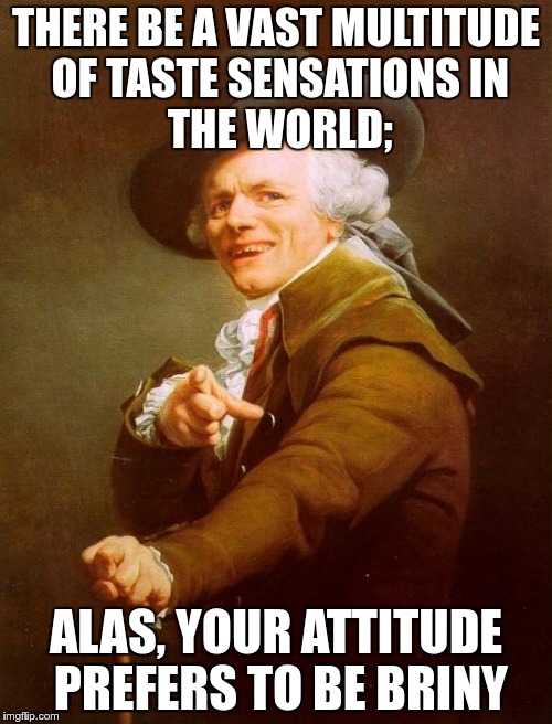 Joseph Ducreux | THERE BE A VAST MULTITUDE OF TASTE SENSATIONS
IN THE WORLD;; ALAS, YOUR ATTITUDE PREFERS TO BE BRINY | image tagged in memes,joseph ducreux,salty | made w/ Imgflip meme maker