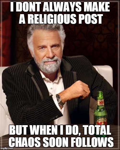 The Most Interesting Man In The World | I DONT ALWAYS MAKE A RELIGIOUS POST; BUT WHEN I DO, TOTAL CHAOS SOON FOLLOWS | image tagged in memes,the most interesting man in the world | made w/ Imgflip meme maker