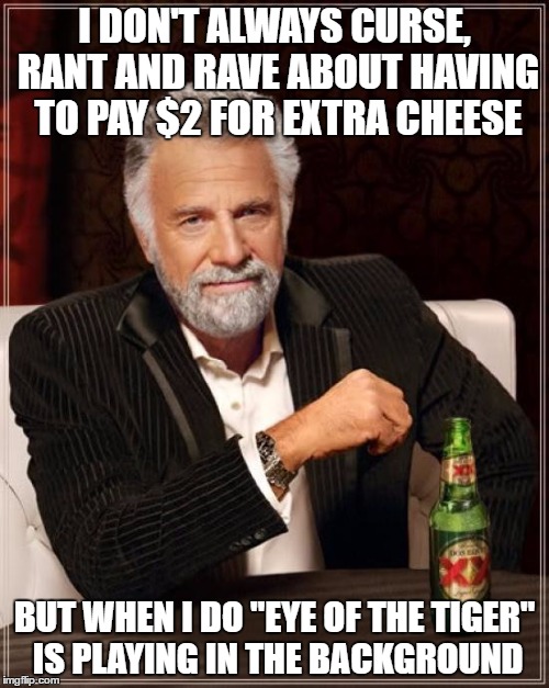 This actually happened to me. That woman was pissed and ready to fight. I couldn't stop laughing afterwards | I DON'T ALWAYS CURSE, RANT AND RAVE ABOUT HAVING TO PAY $2 FOR EXTRA CHEESE; BUT WHEN I DO "EYE OF THE TIGER" IS PLAYING IN THE BACKGROUND | image tagged in memes,the most interesting man in the world | made w/ Imgflip meme maker