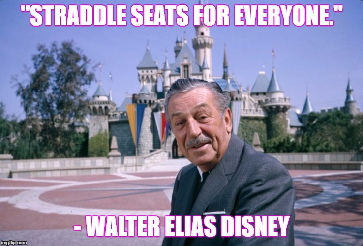 WaltDisney | "STRADDLE SEATS FOR EVERYONE."; - WALTER ELIAS DISNEY | image tagged in waltdisney | made w/ Imgflip meme maker