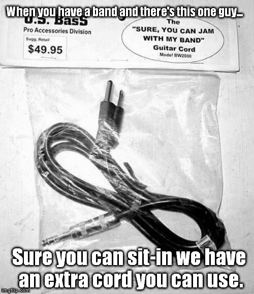 Sure you can sit-in. | When you have a band and there's this one guy... Sure you can sit-in we have an extra cord you can use. | image tagged in band,music,musician,rock,country | made w/ Imgflip meme maker
