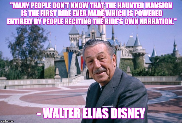 WaltDisney | "MANY PEOPLE DON'T KNOW THAT THE HAUNTED MANSION IS THE FIRST RIDE EVER MADE WHICH IS POWERED ENTIRELY BY PEOPLE RECITING THE RIDE'S OWN NARRATION."; - WALTER ELIAS DISNEY | image tagged in waltdisney | made w/ Imgflip meme maker