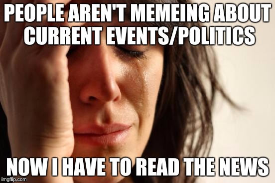 First World Problems Meme | PEOPLE AREN'T MEMEING ABOUT CURRENT EVENTS/POLITICS NOW I HAVE TO READ THE NEWS | image tagged in memes,first world problems | made w/ Imgflip meme maker