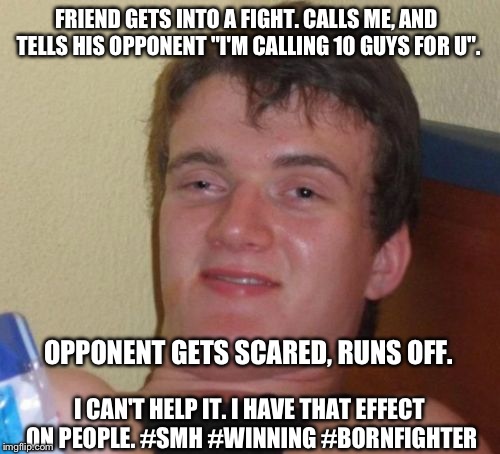 My reputation precedes me | FRIEND GETS INTO A FIGHT. CALLS ME, AND TELLS HIS OPPONENT "I'M CALLING 10 GUYS FOR U". OPPONENT GETS SCARED, RUNS OFF. I CAN'T HELP IT. I HAVE THAT EFFECT ON PEOPLE. #SMH #WINNING #BORNFIGHTER | image tagged in 10 guy,reputation,smh,so much hate,fight,fighting | made w/ Imgflip meme maker
