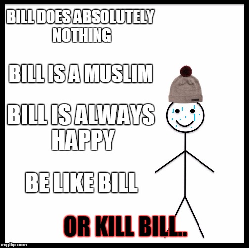 Be Like Bill | BILL DOES ABSOLUTELY NOTHING; BILL IS A MUSLIM; BILL IS ALWAYS HAPPY; BE LIKE BILL; OR KILL BILL.. | image tagged in memes,be like bill | made w/ Imgflip meme maker