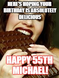 Chocolate | HERE'S HOPING YOUR BIRTHDAY IS ABSOLUTELY DELICIOUS; HAPPY 55TH MICHAEL! | image tagged in chocolate | made w/ Imgflip meme maker