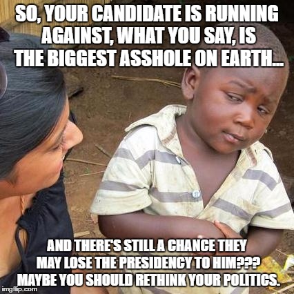 Third World Skeptical Kid Meme | SO, YOUR CANDIDATE IS RUNNING AGAINST, WHAT YOU SAY, IS THE BIGGEST ASSHOLE ON EARTH... AND THERE'S STILL A CHANCE THEY MAY LOSE THE PRESIDENCY TO HIM??? MAYBE YOU SHOULD RETHINK YOUR POLITICS. | image tagged in memes,third world skeptical kid | made w/ Imgflip meme maker