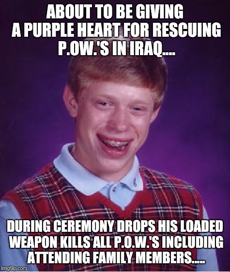 Bad Luck Brian Meme | ABOUT TO BE GIVING A PURPLE HEART FOR RESCUING P.OW.'S IN IRAQ.... DURING CEREMONY DROPS HIS LOADED WEAPON KILLS ALL P.O.W.'S INCLUDING ATTENDING FAMILY MEMBERS..... | image tagged in memes,bad luck brian | made w/ Imgflip meme maker