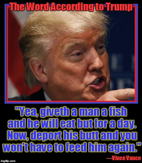The Word According to Trump | The Word According to Trump; "Yea, giveth a man a fish and he will eat but for a day. Now, deport his butt and you won't have to feed him again."; —Vince Vance | image tagged in donald trump,vince vance,illegal immigaration | made w/ Imgflip meme maker