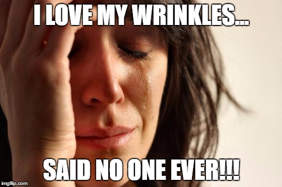 First World Problems | I LOVE MY WRINKLES... SAID NO ONE EVER!!! | image tagged in memes,first world problems | made w/ Imgflip meme maker