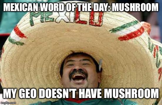 Happy Mexican | MEXICAN WORD OF THE DAY: MUSHROOM; MY GEO DOESN'T HAVE MUSHROOM | image tagged in happy mexican | made w/ Imgflip meme maker