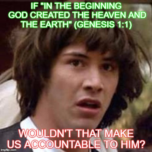 Conspiracy Keanu | IF "IN THE BEGINNING GOD CREATED THE HEAVEN AND THE EARTH" (GENESIS 1:1); WOULDN'T THAT MAKE US ACCOUNTABLE TO HIM? | image tagged in memes,conspiracy keanu | made w/ Imgflip meme maker