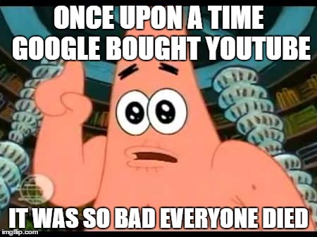 Patrick Says Meme | ONCE UPON A TIME GOOGLE BOUGHT YOUTUBE; IT WAS SO BAD EVERYONE DIED | image tagged in memes,patrick says | made w/ Imgflip meme maker