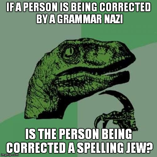 I just thought of this. Lots of grammar nazi stuff all the time. | IF A PERSON IS BEING CORRECTED BY A GRAMMAR NAZI; IS THE PERSON BEING CORRECTED A SPELLING JEW? | image tagged in memes,philosoraptor | made w/ Imgflip meme maker
