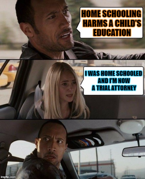 The Rock Driving Meme | HOME SCHOOLING HARMS A CHILD'S EDUCATION I WAS HOME SCHOOLED AND I'M NOW A TRIAL ATTORNEY | image tagged in memes,the rock driving | made w/ Imgflip meme maker