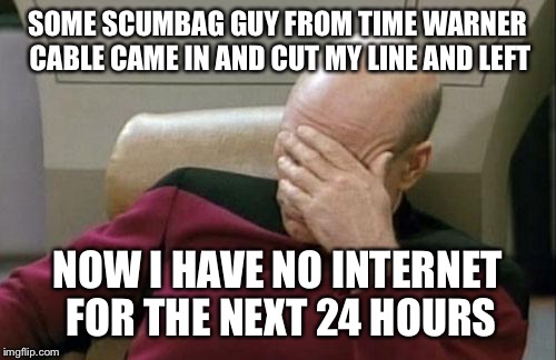 He came in and started working than he discovered my dog's invisible fence and I wasn't there so he just left with the line cut  | SOME SCUMBAG GUY FROM TIME WARNER CABLE CAME IN AND CUT MY LINE AND LEFT; NOW I HAVE NO INTERNET FOR THE NEXT 24 HOURS | image tagged in memes,captain picard facepalm | made w/ Imgflip meme maker