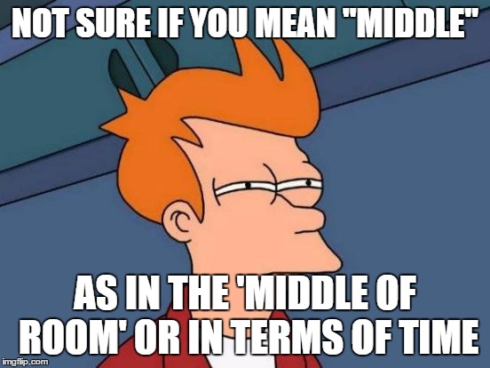 Futurama Fry Meme | NOT SURE IF YOU MEAN "MIDDLE" AS IN THE 'MIDDLE OF ROOM' OR IN TERMS OF TIME | image tagged in memes,futurama fry | made w/ Imgflip meme maker