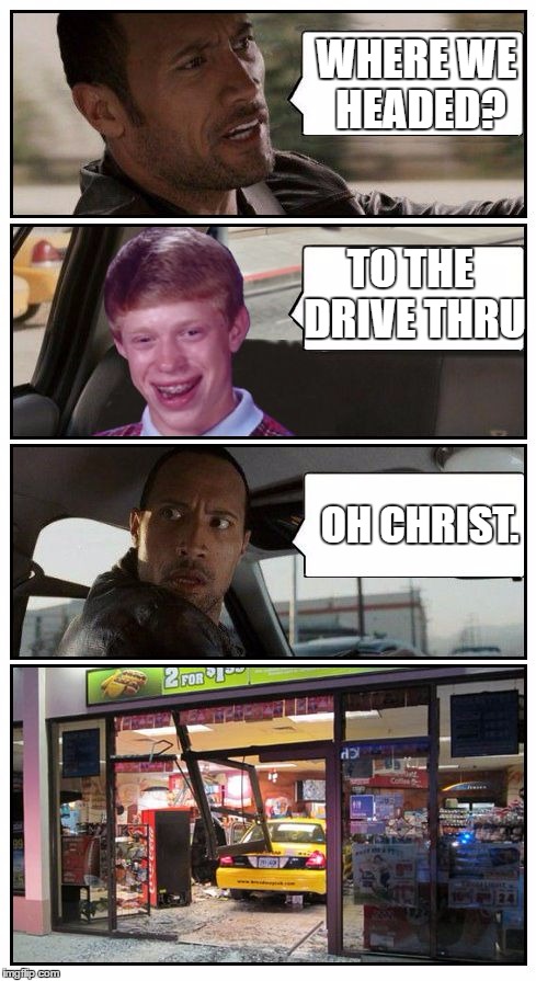 I couldn't resist... | WHERE WE HEADED? TO THE DRIVE THRU; OH CHRIST. | image tagged in bad luck brian disaster taxi runs into convenience store,memes,funny | made w/ Imgflip meme maker