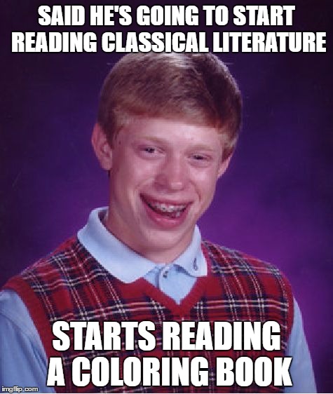 Bad Luck Brian | SAID HE'S GOING TO START READING CLASSICAL LITERATURE; STARTS READING A COLORING BOOK | image tagged in memes,bad luck brian | made w/ Imgflip meme maker