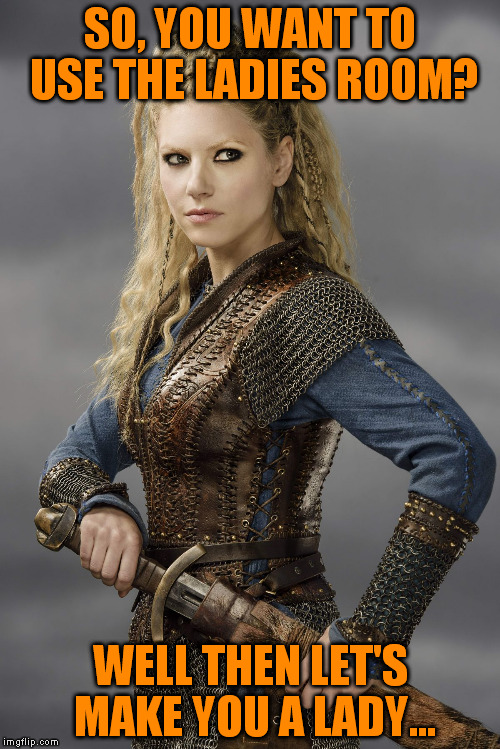 Lagertha's new instant gender transition! | SO, YOU WANT TO USE THE LADIES ROOM? WELL THEN LET'S MAKE YOU A LADY... | image tagged in katheryn winnick,memes,gender confusion,tired of hearing about transgenders,lagertha | made w/ Imgflip meme maker