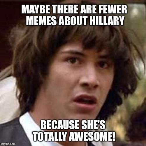 Conspiracy Keanu Meme | MAYBE THERE ARE FEWER MEMES ABOUT HILLARY; BECAUSE SHE'S TOTALLY AWESOME! | image tagged in memes,conspiracy keanu | made w/ Imgflip meme maker