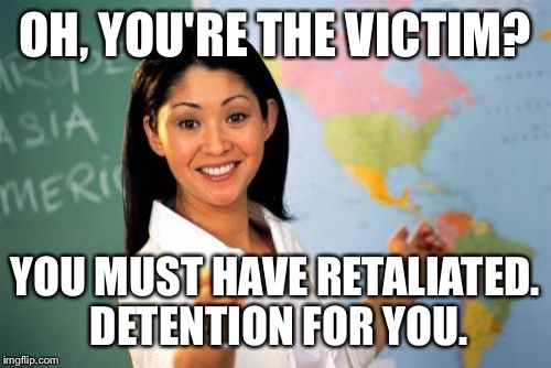 This is so irritating! | OH, YOU'RE THE VICTIM? YOU MUST HAVE RETALIATED. DETENTION FOR YOU. | image tagged in memes,unhelpful high school teacher,bullying | made w/ Imgflip meme maker