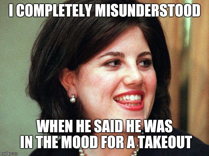 monica lewinsky | I COMPLETELY MISUNDERSTOOD; WHEN HE SAID HE WAS IN THE MOOD FOR A TAKEOUT | image tagged in monica lewinsky | made w/ Imgflip meme maker