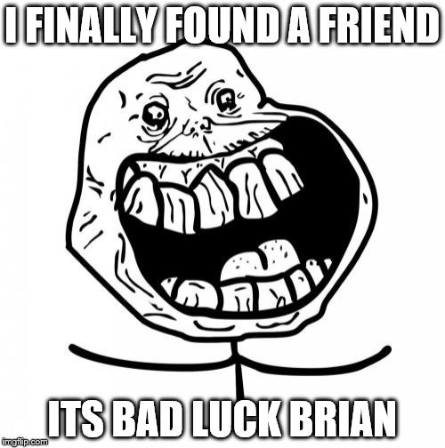 Forever Alone Happy | I FINALLY FOUND A FRIEND; ITS BAD LUCK BRIAN | image tagged in memes,forever alone happy | made w/ Imgflip meme maker