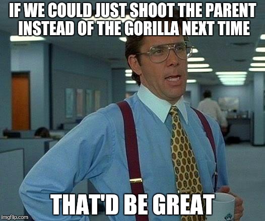 That Would Be Great | IF WE COULD JUST SHOOT THE PARENT INSTEAD OF THE GORILLA NEXT TIME; THAT'D BE GREAT | image tagged in memes,that would be great | made w/ Imgflip meme maker