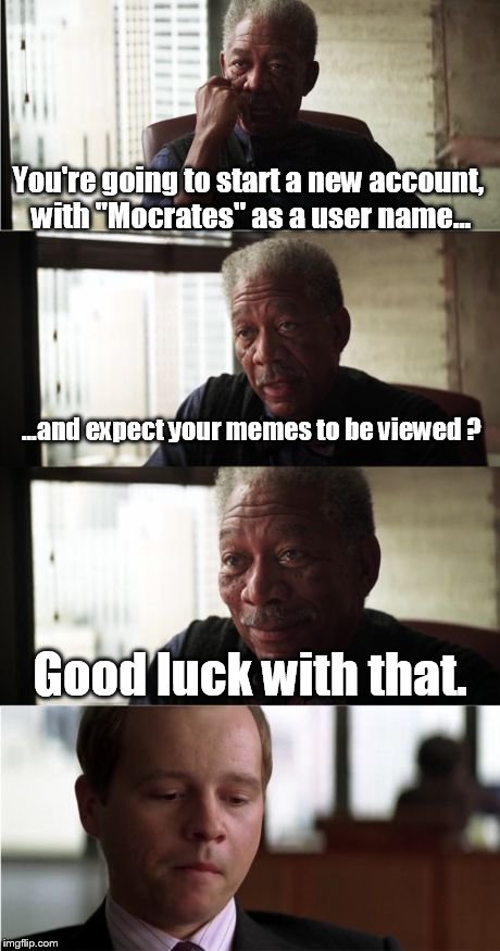 It's too late now  | You're going to start a new account, with "Mocrates" as a user name... ...and expect your memes to be viewed ? Good luck with that. | image tagged in memes,morgan freeman good luck | made w/ Imgflip meme maker