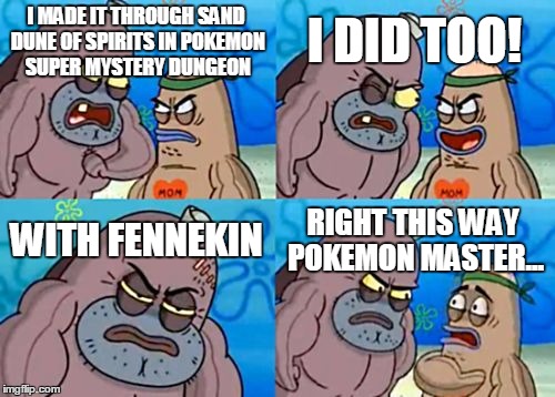 to all of you who also chose Fennekin, good luck. | I DID TOO! I MADE IT THROUGH SAND DUNE OF SPIRITS IN POKEMON SUPER MYSTERY DUNGEON; WITH FENNEKIN; RIGHT THIS WAY POKEMON MASTER... | image tagged in memes,how tough are you,pokemon,fennekin,pokemon mystery dungeon | made w/ Imgflip meme maker