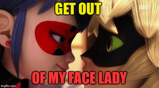 Why.. | GET OUT; OF MY FACE LADY | image tagged in miraculous ladybug | made w/ Imgflip meme maker