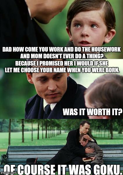 Worth It | DAD HOW COME YOU WORK AND DO THE HOUSEWORK AND MOM DOESN'T EVER DO A THING? BECAUSE I PROMISED HER I WOULD IF SHE LET ME CHOOSE YOUR NAME WHEN YOU WERE BORN. WAS IT WORTH IT? OF COURSE IT WAS GOKU. | image tagged in meme,memes,finding neverland,anime,dragon ball z,johnny depp | made w/ Imgflip meme maker