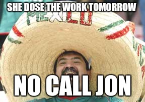SHE DOSE THE WORK TOMORROW; NO CALL JON | image tagged in mexican | made w/ Imgflip meme maker