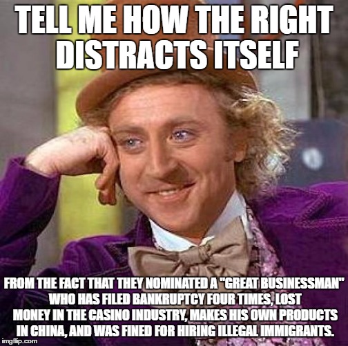 TELL ME HOW THE RIGHT DISTRACTS ITSELF FROM THE FACT THAT THEY NOMINATED A "GREAT BUSINESSMAN" WHO HAS FILED BANKRUPTCY FOUR TIMES, LOST MON | image tagged in memes,creepy condescending wonka | made w/ Imgflip meme maker