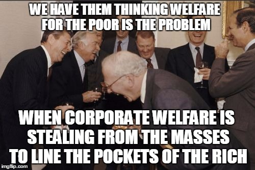 Laughing Men In Suits Meme | WE HAVE THEM THINKING WELFARE FOR THE POOR IS THE PROBLEM; WHEN CORPORATE WELFARE IS STEALING FROM THE MASSES TO LINE THE POCKETS OF THE RICH | image tagged in memes,laughing men in suits | made w/ Imgflip meme maker