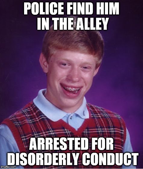 Bad Luck Brian Meme | POLICE FIND HIM IN THE ALLEY ARRESTED FOR DISORDERLY CONDUCT | image tagged in memes,bad luck brian | made w/ Imgflip meme maker