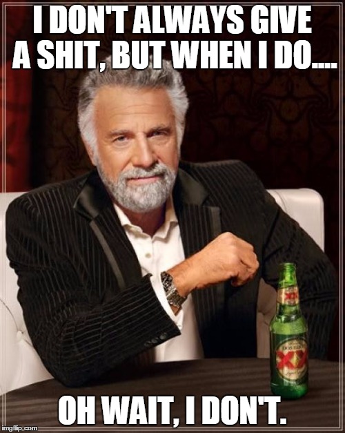 The Most Interesting Man In The World Meme | I DON'T ALWAYS GIVE A SHIT, BUT WHEN I DO.... OH WAIT, I DON'T. | image tagged in memes,the most interesting man in the world | made w/ Imgflip meme maker