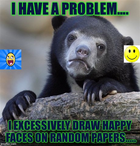 Spread the positivity I guess? =D | I HAVE A PROBLEM.... I EXCESSIVELY DRAW HAPPY FACES ON RANDOM PAPERS..... | image tagged in memes,confession bear | made w/ Imgflip meme maker
