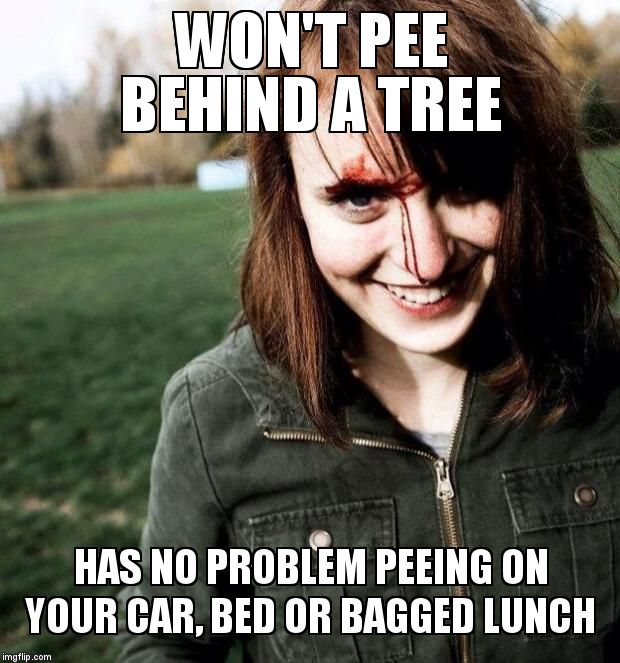 psychotic girlfriend | WON'T PEE BEHIND A TREE; HAS NO PROBLEM PEEING ON YOUR CAR, BED OR BAGGED LUNCH | image tagged in psychotic girlfriend | made w/ Imgflip meme maker