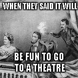 WHEN THEY SAID IT WILL; BE FUN TO GO TO A THEATRE | image tagged in president,killed | made w/ Imgflip meme maker