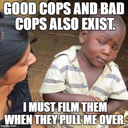 Third World Skeptical Kid | GOOD COPS AND BAD COPS ALSO EXIST. I MUST FILM THEM WHEN THEY PULL ME OVER. | image tagged in memes,third world skeptical kid | made w/ Imgflip meme maker