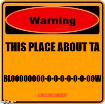 Warning Sign Meme | THIS PLACE ABOUT TA; BLOOOOOOOO-O-O-O-0-O-O-OOW; SEE WHAT I DID THERE? | image tagged in memes,warning sign | made w/ Imgflip meme maker