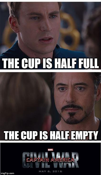 Marvel Civil War 1 Meme | THE CUP IS HALF FULL; THE CUP IS HALF EMPTY | image tagged in memes,marvel civil war 1 | made w/ Imgflip meme maker