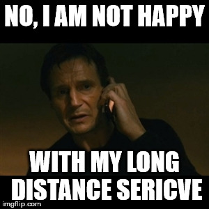 Liam Neeson Taken | NO, I AM NOT HAPPY; WITH MY LONG DISTANCE SERICVE | image tagged in memes,liam neeson taken | made w/ Imgflip meme maker