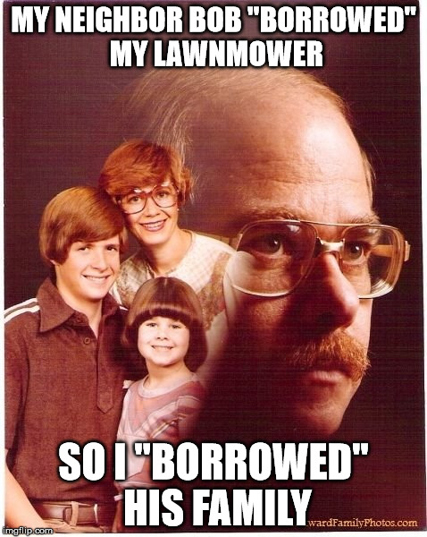 Vengeance Dad Meme | MY NEIGHBOR BOB "BORROWED" MY LAWNMOWER; SO I "BORROWED" HIS FAMILY | image tagged in memes,vengeance dad | made w/ Imgflip meme maker