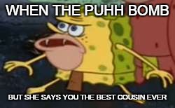 Spongegar | WHEN THE PUHH BOMB; BUT SHE SAYS YOU THE BEST COUSIN EVER | image tagged in spongegar meme | made w/ Imgflip meme maker