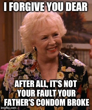 Condescending Marie Barone | I FORGIVE YOU DEAR AFTER ALL, IT'S NOT YOUR FAULT YOUR FATHER'S CONDOM BROKE | image tagged in condescending marie barone | made w/ Imgflip meme maker